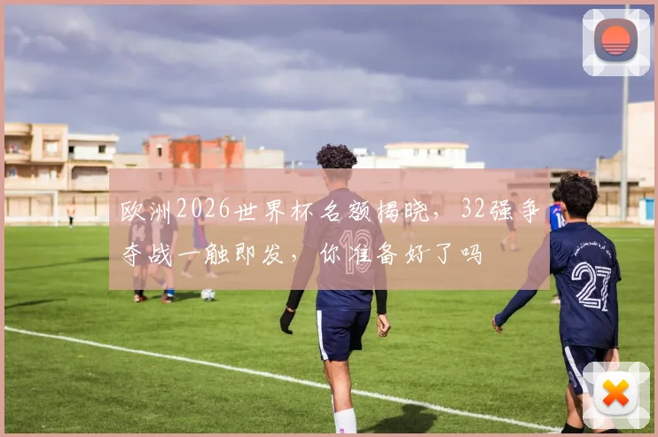 欧洲2026世界杯名额揭晓，32强争夺战一触即发，你准备好了吗