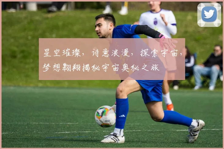 星空璀璨，诗意浪漫，探索宇宙，梦想翱翔揭秘宇宙奥秘之旅