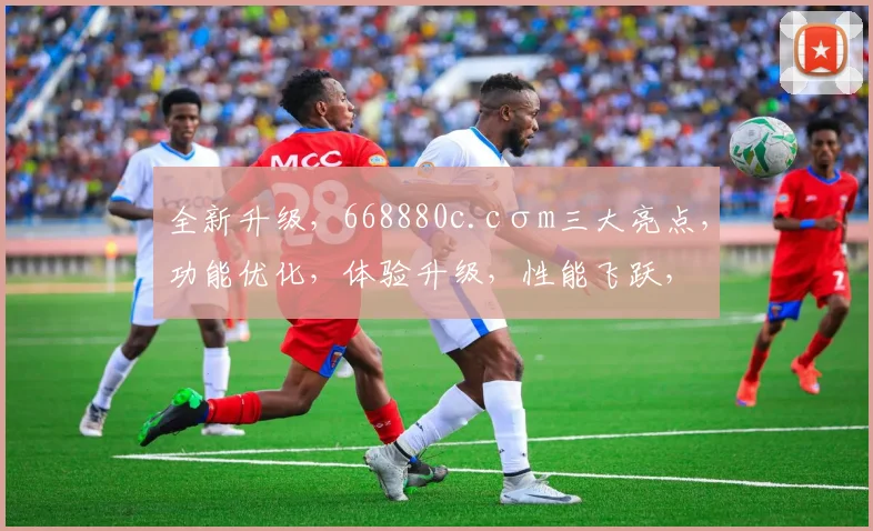 全新升级，668880c.cσm三大亮点，功能优化，体验升级，性能飞跃，三大惊喜，不容错过，