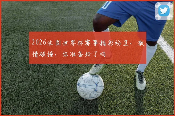 2026法国世界杯赛事精彩纷呈，激情碰撞，你准备好了吗