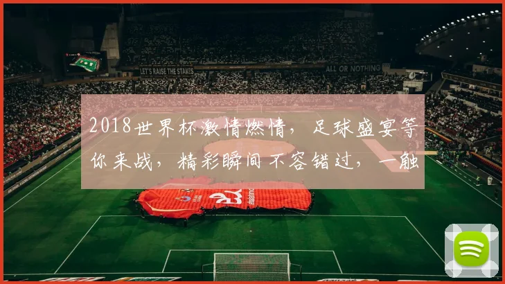 2018世界杯激情燃情，足球盛宴等你来战，精彩瞬间不容错过，一触即发