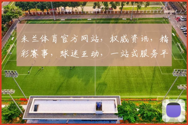 米兰体育官方网站，权威资讯，精彩赛事，球迷互动，一站式服务平台，尽在
