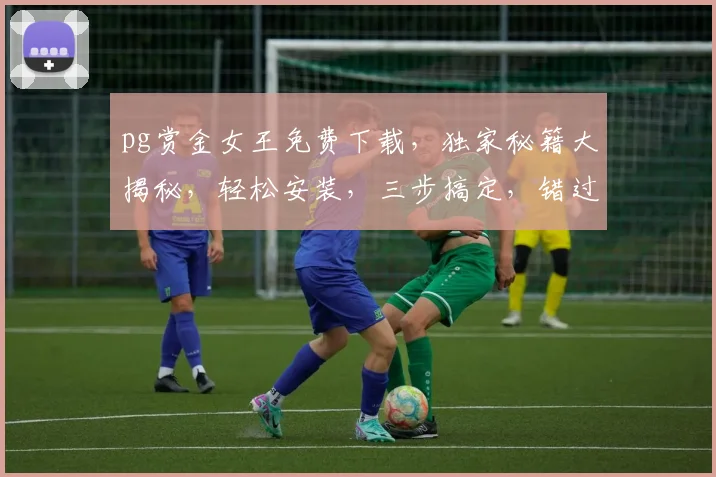 pg赏金女王免费下载，独家秘籍大揭秘，轻松安装，三步搞定，错过等一年