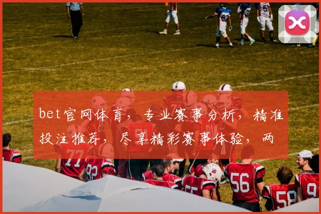 bet官网体育，专业赛事分析，精准投注推荐，尽享精彩赛事体验，两重惊喜等你来