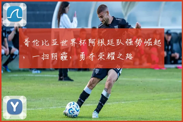 哥伦比亚世界杯阿根廷队强势崛起，一扫阴霾，勇夺荣耀之路