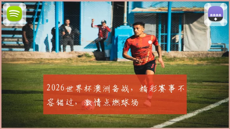2026世界杯澳洲备战，精彩赛事不容错过，激情点燃球场