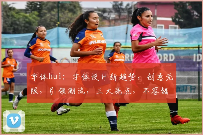 华体hui：字体设计新趋势，创意无限，引领潮流，三大亮点，不容错过，值得一看