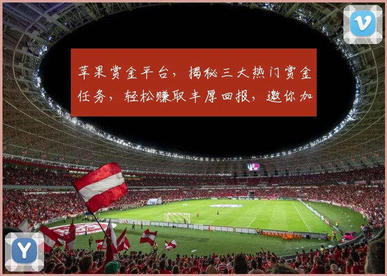 苹果赏金平台，揭秘三大热门赏金任务，轻松赚取丰厚回报，邀你加入体验