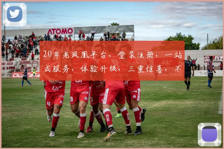 20年老凤凰平台，登录注册，一站式服务，体验升级，三重惊喜，不容错过，敬请期待