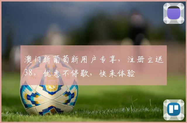 澳门新葡萄新用户专享，注册立送38，优惠不停歇，快来体验