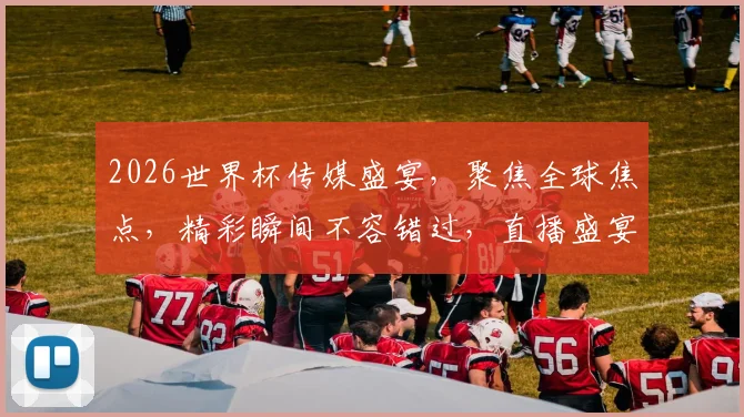 2026世界杯传媒盛宴，聚焦全球焦点，精彩瞬间不容错过，直播盛宴等你来观