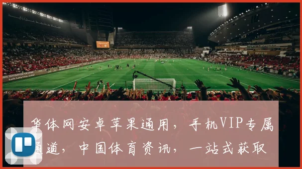 华体网安卓苹果通用，手机VIP专属通道，中国体育资讯，一站式获取，三网通享