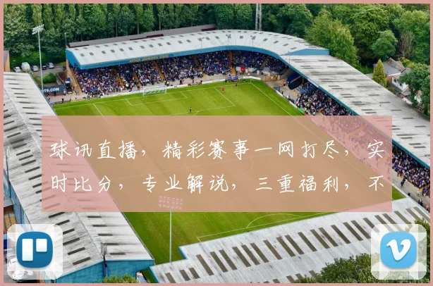 球讯直播，精彩赛事一网打尽，实时比分，专业解说，三重福利，不容错过，