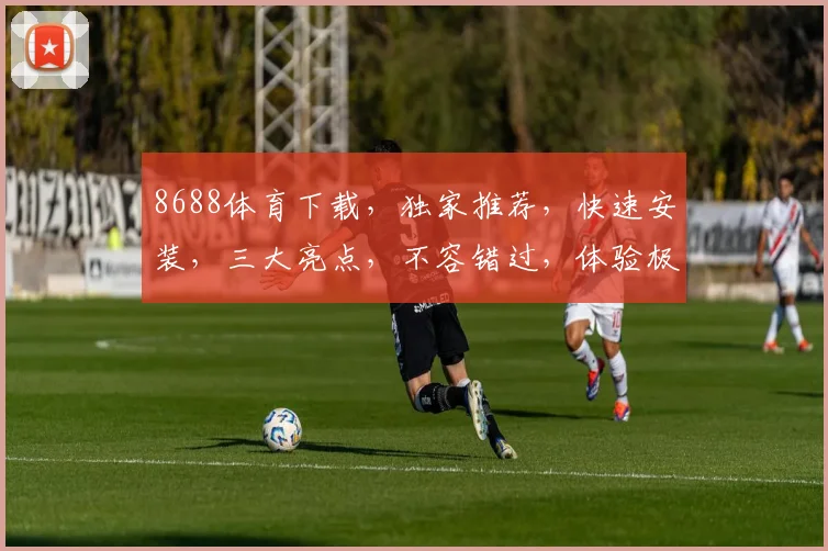 8688体育下载，独家推荐，快速安装，三大亮点，不容错过，体验极致运动乐趣