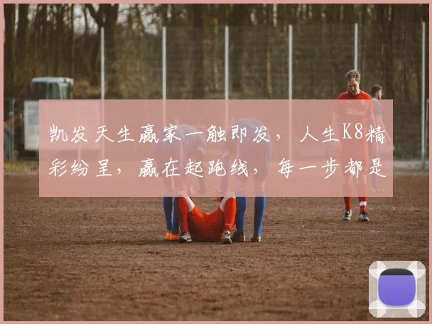 凯发天生赢家一触即发，人生K8精彩纷呈，赢在起跑线，每一步都是赢家。